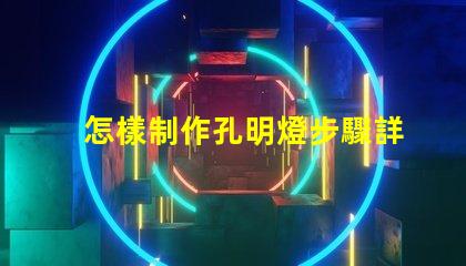怎樣制作孔明燈步驟詳解與注意事項解析