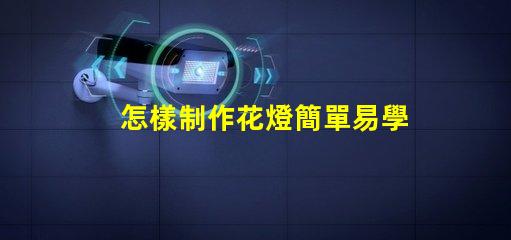 怎樣制作花燈簡單易學(xué)的花燈制作方法揭秘