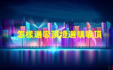 怎樣選吸頂燈選購吸頂燈的必知技巧