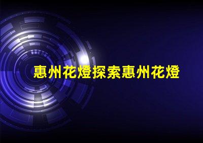 惠州花燈探索惠州花燈背后的傳統(tǒng)與創(chuàng)新