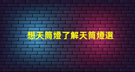 想天筒燈了解天筒燈選擇與應(yīng)用技巧