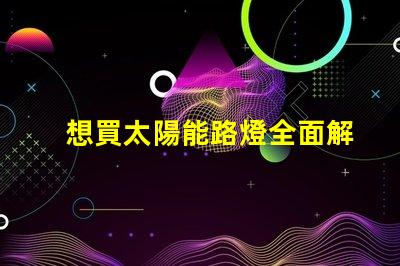 想買太陽能路燈全面解析太陽能路燈的優(yōu)勢與選擇指南