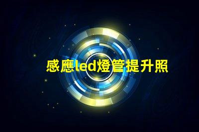 感應led燈管提升照明效率的智能解決方案