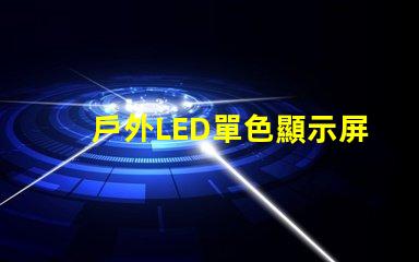 戶外LED單色顯示屏價格揭示行業(yè)內(nèi)幕與性價比
