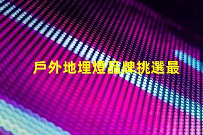 戶外地埋燈品牌挑選最佳品牌的實用指南