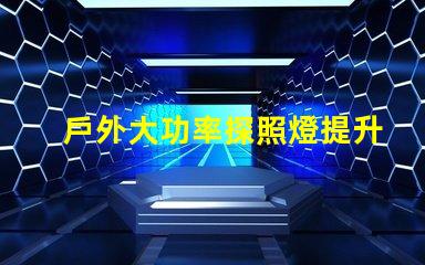 戶外大功率探照燈提升照明效率與安全性的最佳選擇