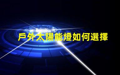 戶外太陽能燈如何選擇最合適的戶外太陽能燈