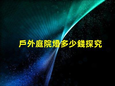 戶外庭院燈多少錢探究市場價格與質(zhì)量的關(guān)系