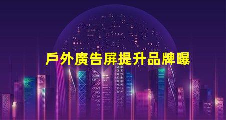 戶外廣告屏提升品牌曝光的最優(yōu)選擇