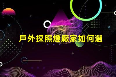 戶外探照燈廠家如何選擇高效能照明設(shè)備供應(yīng)商