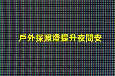戶外探照燈提升夜間安全性的必備工具嗎
