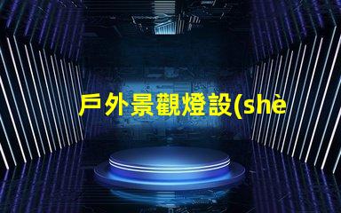 戶外景觀燈設(shè)計(jì)提升夜間美感與安全性的創(chuàng)新方案