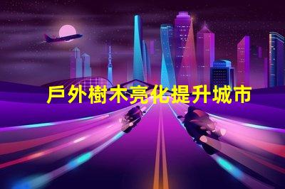 戶外樹木亮化提升城市美感與安全性的最佳解決方案