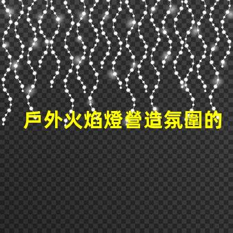 戶外火焰燈營造氛圍的完美選擇,你準(zhǔn)備好了嗎