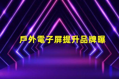 戶外電子屏提升品牌曝光的最佳選擇