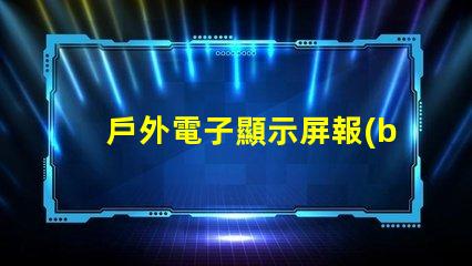 戶外電子顯示屏報(bào)價(jià)全面解析當(dāng)前市場(chǎng)價(jià)與選購(gòu)建議