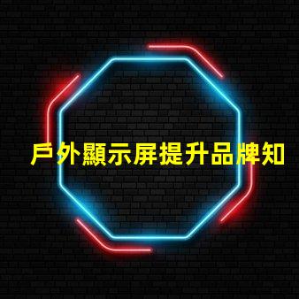 戶外顯示屏提升品牌知名度的絕佳選擇