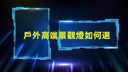 戶外高端景觀燈如何選擇提升夜間美感的燈具