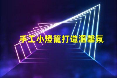 手工小燈籠打造溫馨氛圍的創(chuàng)意靈感