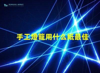 手工燈籠用什么紙最佳紙張選擇與制作技巧揭秘
