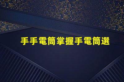 手手電筒掌握手電筒選擇的關鍵技巧