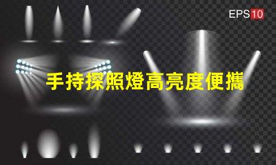 手持探照燈高亮度便攜照明工具的選擇秘訣
