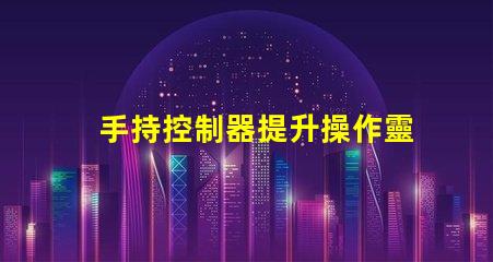 手持控制器提升操作靈活性與精確度的關(guān)鍵工具