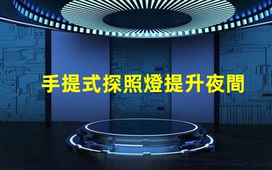 手提式探照燈提升夜間安全的必備工具