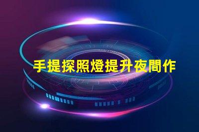 手提探照燈提升夜間作業(yè)安全性的必備工具