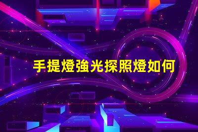 手提燈強光探照燈如何選擇高效能的強光探照燈