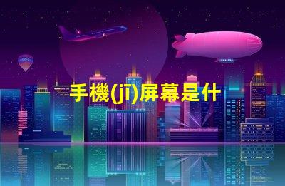 手機(jī)屏幕是什么材料做的揭開手機(jī)屏幕材料的秘密