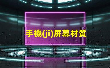 手機(jī)屏幕材質(zhì)揭示不同材質(zhì)對(duì)用戶體驗(yàn)的影響