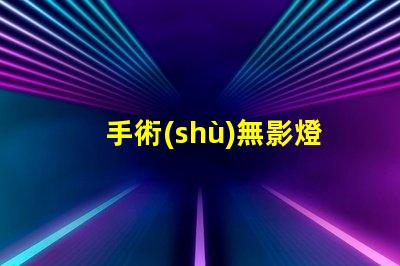 手術(shù)無影燈哪個品牌好高品質(zhì)手術(shù)照明設(shè)備推薦