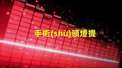 手術(shù)頭燈提升手術(shù)精度的必備工具