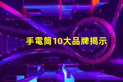 手電筒10大品牌揭示市場(chǎng)上最值得信賴的手電筒選擇