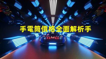 手電筒價格全面解析手電筒市場定價趨勢