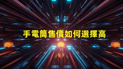 手電筒售價如何選擇高性價比手電筒