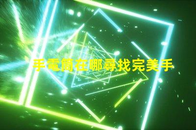 手電筒在哪尋找完美手電筒的秘訣