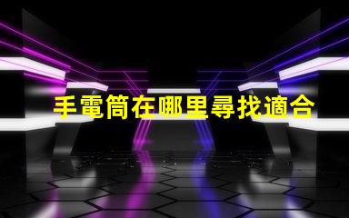 手電筒在哪里尋找適合您的高效LED手電筒指南