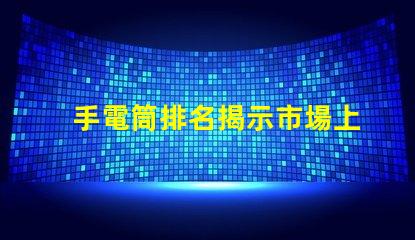 手電筒排名揭示市場上最受歡迎手電筒的秘密
