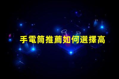 手電筒推薦如何選擇高效能手電筒