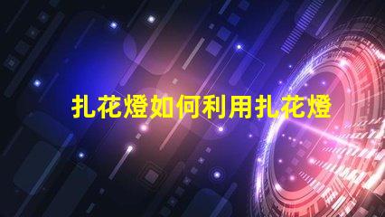 扎花燈如何利用扎花燈提升節(jié)日氣氛