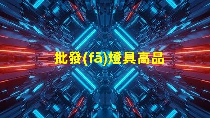 批發(fā)燈具高品質(zhì)燈具采購策略揭秘