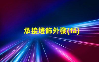 承接燈飾外發(fā)加工高效燈飾外發(fā)加工服務揭秘