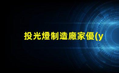 投光燈制造廠家優(yōu)質產(chǎn)品與市場競爭力分析