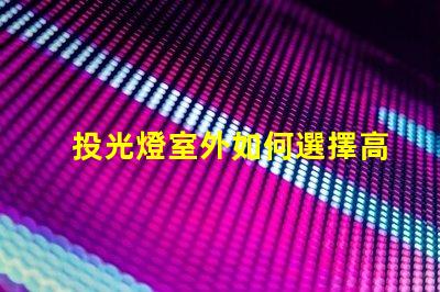 投光燈室外如何選擇高效能室外投光燈