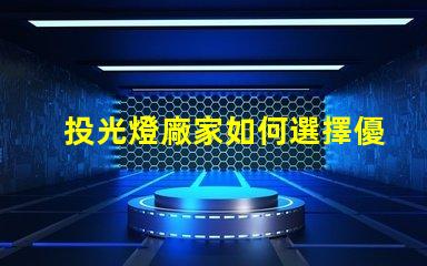 投光燈廠家如何選擇優(yōu)質(zhì)投光燈供應商