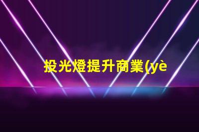 投光燈提升商業(yè)空間魅力的投光燈解決方案