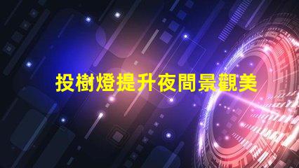 投樹燈提升夜間景觀美感的照明選擇