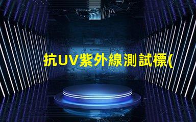抗UV紫外線測試標(biāo)準(zhǔn)了解行業(yè)內(nèi)的檢測規(guī)范與要求